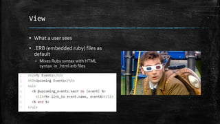 View
▪ What a user sees
▪ .ERB (embedded ruby) files as
default
– Mixes Ruby syntax with HTML
syntax in .html.erb files
 