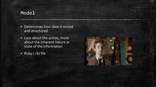 Model
▪ Determines how data is stored
and structured
▪ Less about the action, more
about the inherent nature or
state of the information
▪ Ruby (.rb) file
 