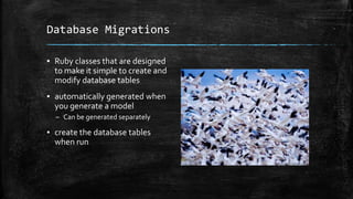 Database Migrations
▪ Ruby classes that are designed
to make it simple to create and
modify database tables
▪ automatically generated when
you generate a model
– Can be generated separately
▪ create the database tables
when run
 