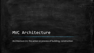 MVC Architecture
Architecture (n): the action or process of building; construction
 