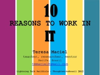 Teresa Maciel
teacher, researcher, mentor
Recife, Brazil
tmmaciel@gmail.com
Lightning Talk RailGirls – ThoughtworksBrazil 2012
10
 