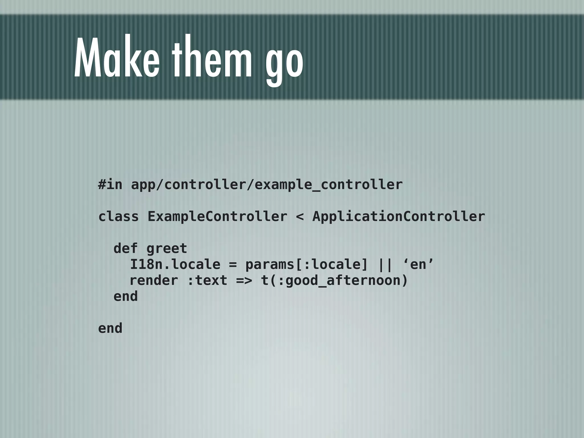 Make them go

 #in app/controller/example_controller

 class ExampleController < ApplicationController

  def greet
    I18n.locale = params[:locale] || ‘en’
    render :text => t(:good_afternoon)
  end

 end
 