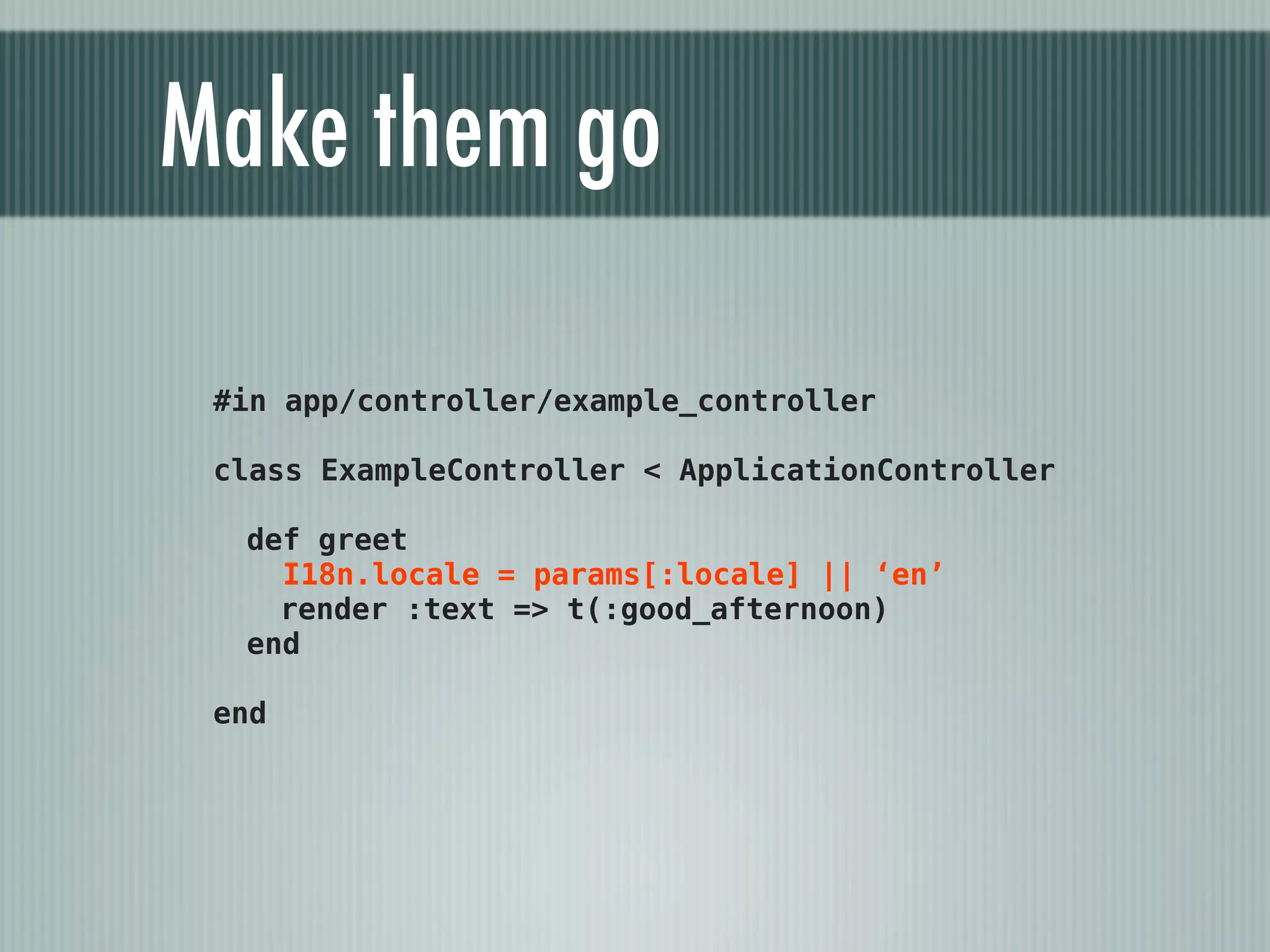 Make them go

 #in app/controller/example_controller

 class ExampleController < ApplicationController

  def greet
    I18n.locale = params[:locale] || ‘en’
    render :text => t(:good_afternoon)
  end

 end
 