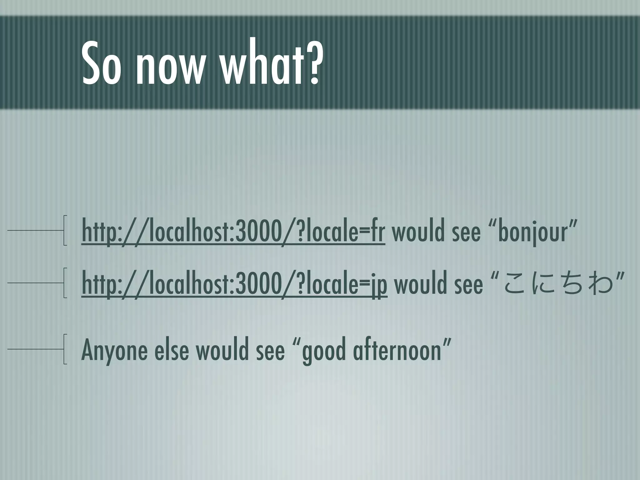 So now what?

http://localhost:3000/?locale=fr would see “bonjour”
http://localhost:3000/?locale=jp would see “こにちわ”

Anyone else would see “good afternoon”
 