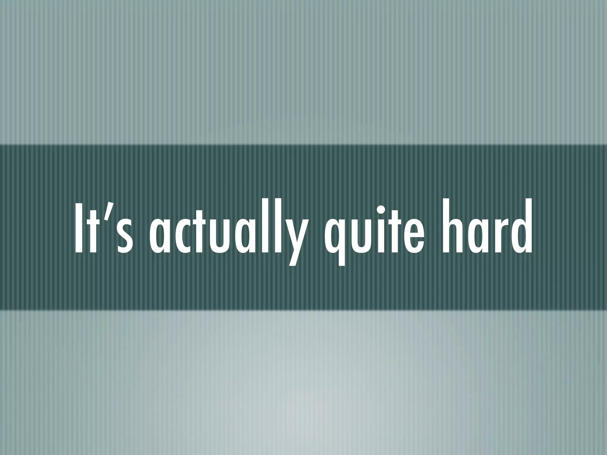 It’s actually quite hard
 