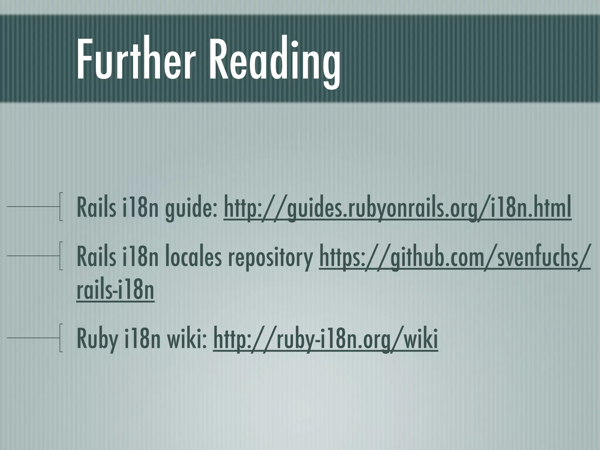Further Reading

Rails i18n guide: http://guides.rubyonrails.org/i18n.html
Rails i18n locales repository https://github.com/svenfuchs/
rails-i18n
Ruby i18n wiki: http://ruby-i18n.org/wiki
 