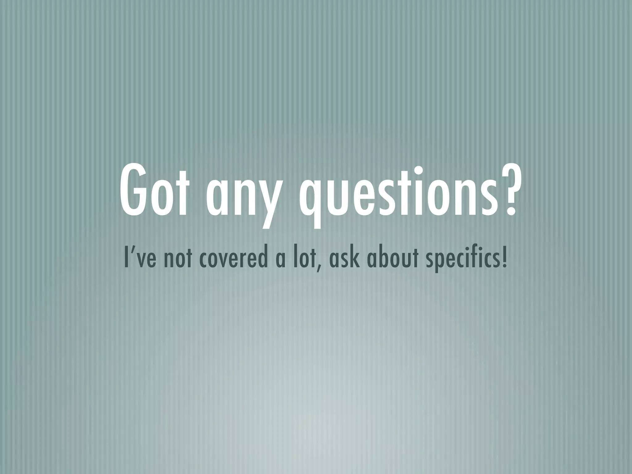 Got any questions?
I’ve not covered a lot, ask about specifics!
 