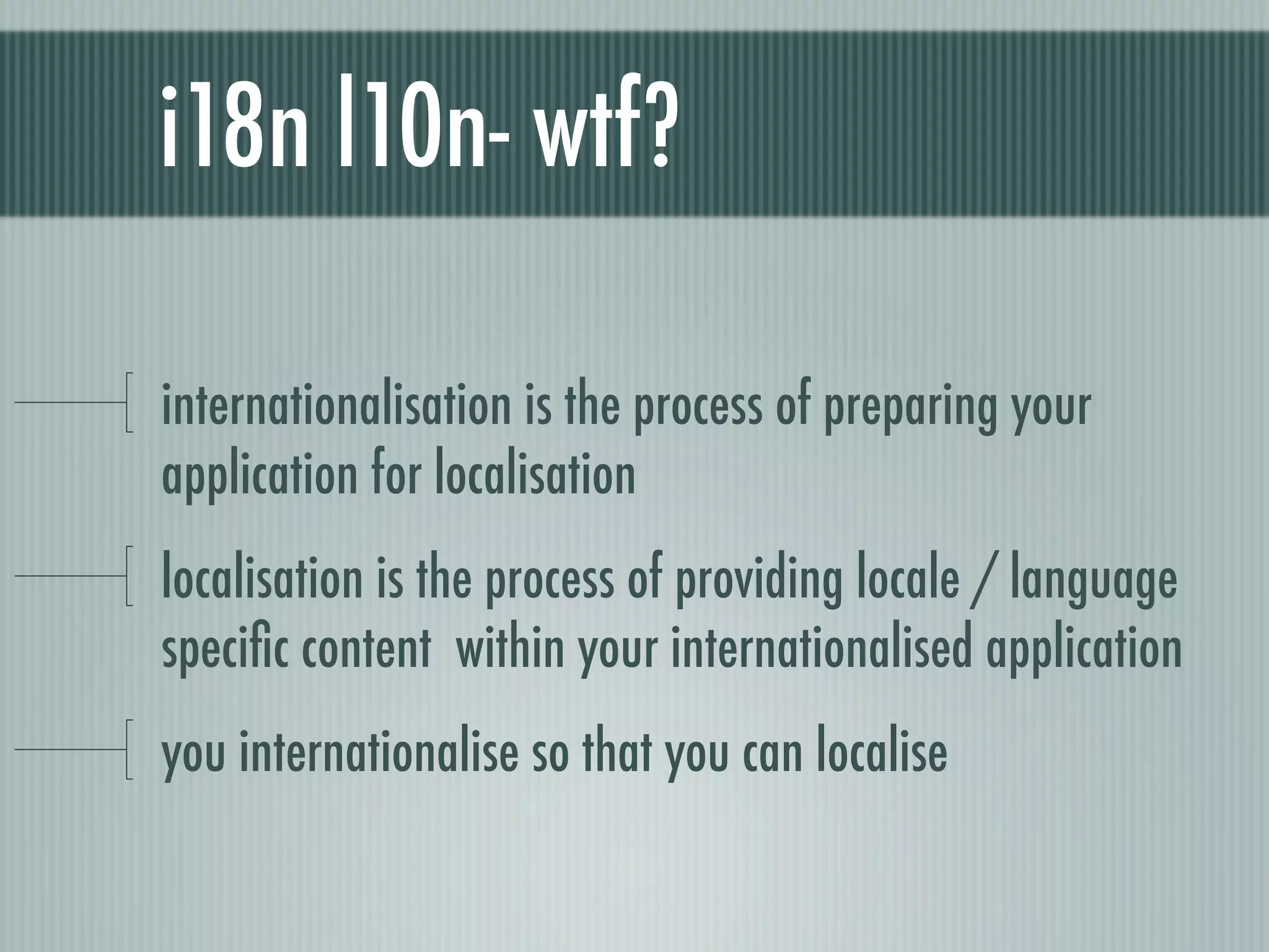 i18n l10n- wtf?

internationalisation is the process of preparing your
application for localisation
localisation is the process of providing locale / language
speciﬁc content within your internationalised application
you internationalise so that you can localise
 