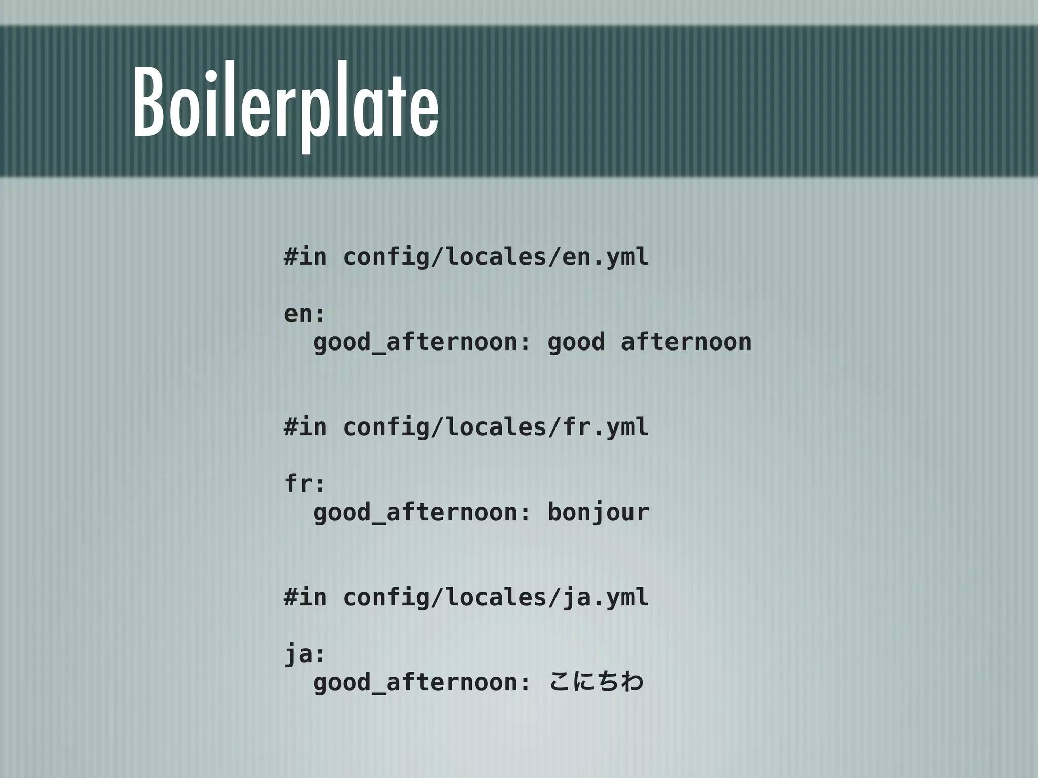 Boilerplate
     #in config/locales/en.yml

     en:
       good_afternoon: good afternoon


     #in config/locales/fr.yml

     fr:
       good_afternoon: bonjour


     #in config/locales/ja.yml

     ja:
       good_afternoon: こにちわ
 