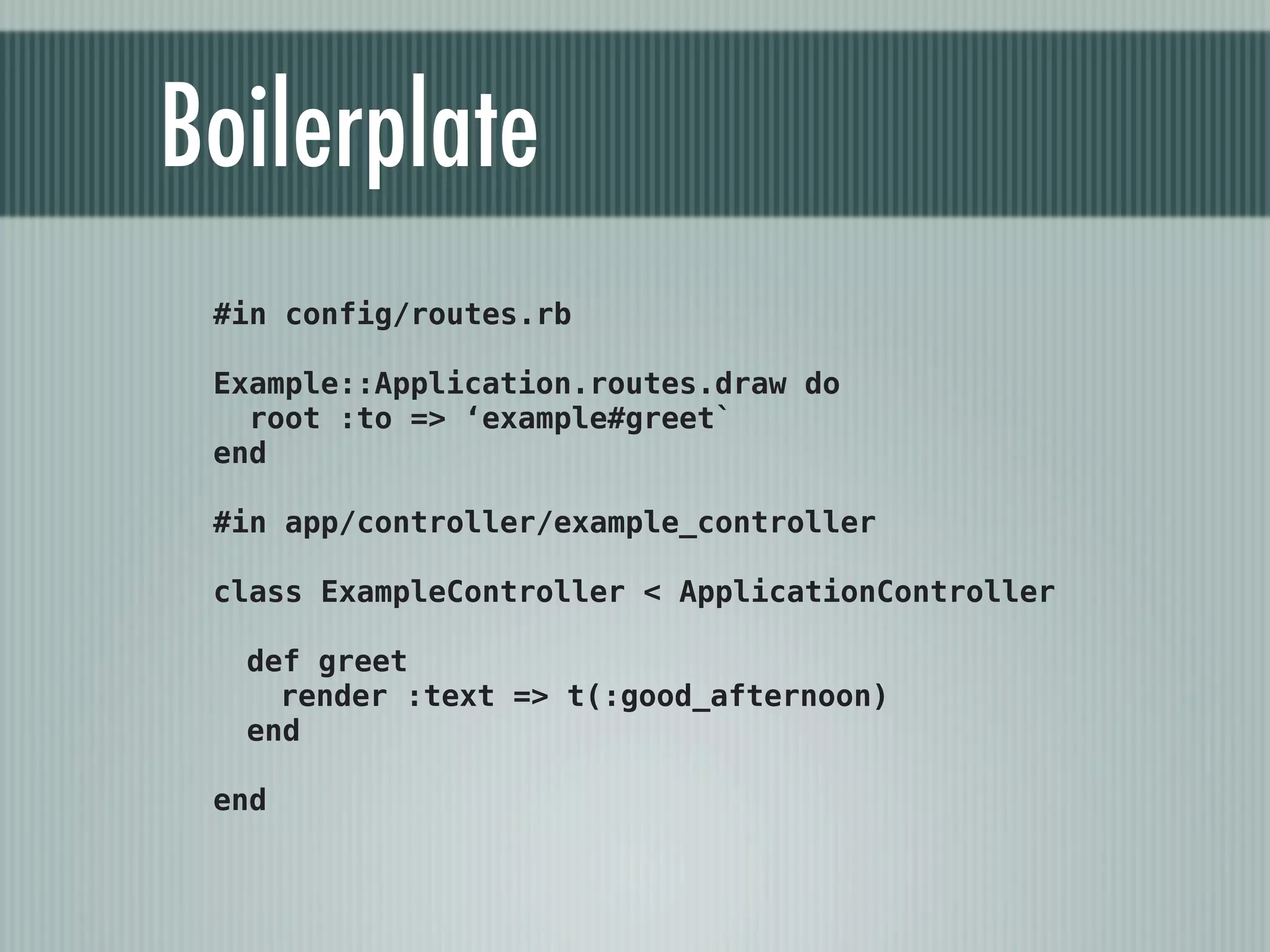 Boilerplate
 #in config/routes.rb

 Example::Application.routes.draw do
   root :to => ‘example#greet`
 end

 #in app/controller/example_controller

 class ExampleController < ApplicationController

  def greet
    render :text => t(:good_afternoon)
  end

 end
 