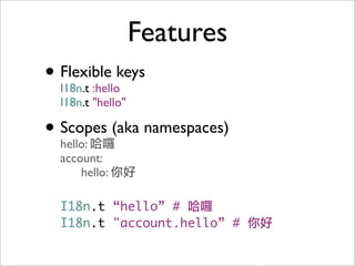Features
• Flexible keys
I18n.t :hello
I18n.t "hello"
• Scopes (aka namespaces)
hello: 哈囉
account:
hello: 你好
I18n.t “hello” # 哈囉
I18n.t "account.hello” # 你好
 