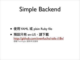 Simple Backend
• 使用YAML 或 plain Ruby ﬁle
• 預設只有 en-US，請下載
http://github.com/svenfuchs/rails-i18n/
感謝 Tsechingho 提供中文版本
 