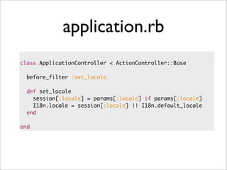 application.rb
class ApplicationController < ActionController::Base
before_filter :set_locale
def set_locale
session[:locale] = params[:locale] if params[:locale]
I18n.locale = session[:locale] || I18n.default_locale
end
end
 
