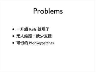 Problems
• 一升級 Rails 就爛了
• 乏人維護，缺少支援
• 可恨的 Monkeypatches
 