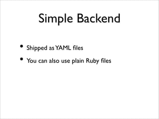 Simple Backend
• Shipped asYAML ﬁles
• You can also use plain Ruby ﬁles
 
