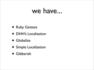 we have...
• Ruby Gettext
• DHH’s Localization
• Globalize
• Simple Localization
• Gibberish
 