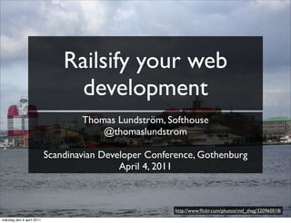 Railsify your web
                                development
                                  Thomas Lundström, Softhouse
                                      @thomaslundstrom

                          Scandinavian Developer Conference, Gothenburg
                                           April 4, 2011



                                                       http://www.ﬂickr.com/photos/mtl_shag/320960018/
måndag den 4 april 2011
 