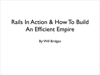 Rails In Action & How To Build
       An Efﬁcient Empire
          By: Will Bridges
 