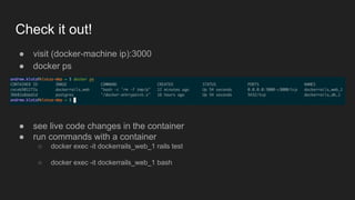 Check it out!
● visit (docker-machine ip):3000
● docker ps
● see live code changes in the container
● run commands with a container
○ docker exec -it dockerrails_web_1 rails test
○ docker exec -it dockerrails_web_1 bash
 