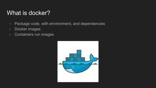 What is docker?
- Package code, with environment, and dependencies
- Docker images
- Containers run images
 