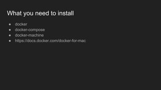 What you need to install
● docker
● docker-compose
● docker-machine
● https://docs.docker.com/docker-for-mac
 