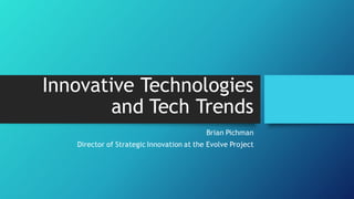 Innovative Technologies
and Tech Trends
Brian Pichman
Director of Strategic Innovation at the Evolve Project
 