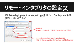 䝸䝰䞊䝖䜲䞁䝍䝥䝸䝍䛾タᐃ(2) 
[Fill from deployment server settings]䜢ᢲ䛩䛸䚸Deployment䛾タ 
ᐃ䜢ᘬ䛳ᙇ䛳䛶䛣䜜䜛 
᥋⥆タᐃ 
ᇶᮏⓗ䛻䛿Fill from... 䛷⮬ືධຊ䛥䜜䜛䜎䜎䛷኱୔ኵ 
䝸䝰䞊䝖䝩䝇䝖䛾 ruby䜲䞁䝍䝥䝸䝍䛾䝟䝇䜢ᣦᐃ 
(䝸䝰䞊䝖䛷which ruby䛸䛛྇䛔䛶䚸䝣䝹䝟䝇䜢ྲྀᚓ䛧䜘䛖 ) 
 