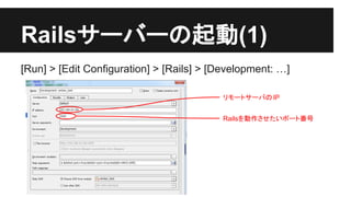 Rails䝃䞊䝞䞊䛾㉳ື(1) 
[Run] > [Edit Configuration] > [Rails] > [Development: …] 
䝸䝰䞊䝖䝃䞊䝞䛾 IP 
Rails䜢ືస䛥䛫䛯䛔䝫䞊䝖␒ྕ 
 