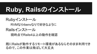 Ruby, Rails䛾䜲䞁䝇䝖䞊䝹 
Ruby䜲䞁䝇䝖䞊䝹 
RVM䛺䜚rbenv䛺䜚䛷ዲ䛝䛺䜘䛖䛻 
Rails䜲䞁䝇䝖䞊䝹 
⌧᫬Ⅼ䛷Rails4௨ୖ䛾ືస䜢☜ㄆ 
᪤䛻Rails䛜ືస䛩䜛䝸䝰䞊䝖⎔ቃ䛜䛒䜛䛺䜙䛭䛾䜎䜎฼⏝䛷䛝 
䜛䛾䛷䚸䛣䛾సᴗ䛿㣕䜀䛧䛶኱୔ኵ 
 