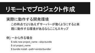䝸䝰䞊䝖䛷䝥䝻䝆䜵䜽䝖సᡂ 
ᐇ㝿䛻ືస䛩䜛㛤Ⓨ⎔ቃ 
䛣䛾᫬Ⅼ䛷䛸䜚䛒䛘䛪䝃䞊䝞䞊䛜ື䛟䜘䛖䛻䛩䜛䛸ᴦ 
᪤䛻ືస䛩䜛⎔ቃ䛜䛒䜛䛺䜙䛣䛣䜒䝇䜻䝑䝥 
౛) ୍䛛䜙స䜛ሙྜ 
$ rails new project_name --skip-bundle 
$ cd project_name 
$ bundle install --path=vendor/bundler 
 