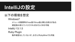 IntelliJ䛾タᐃ 
௨ୗ䛾⎔ቃ䜢᝿ᐃ 
Windows7 
䝯䝙䝳䞊䛾㝵ᒙ➼䛜mac∧䜔linux∧䛸␗䛺䜛㒊ศ䛜䛒䜛 
㐺ᐅㄞ䜏᭰䛘䛶䛔䛯䛰䛡䜜䜀䛚䛭䜙䛟ᑐᛂྍ⬟ 
IntelliJ 13.1.5 
Ruby Plugin 
ືస☜ㄆ䛿䛧䛶䛔䛺䛔䛜䚸䛚䛭䜙䛟RubyMine䛷䜒ྍ⬟ 
 
