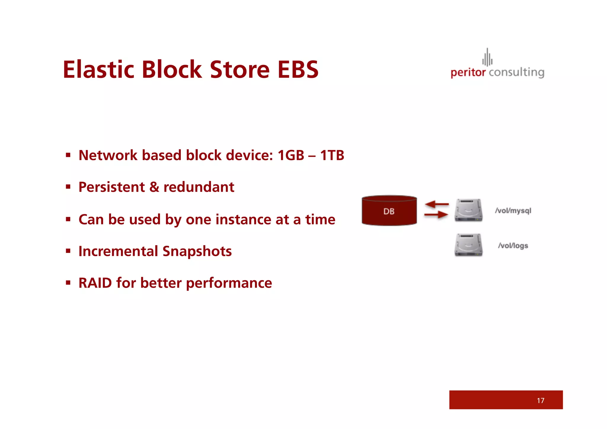 Elastic Block Store EBS


  Network based block device: 1GB – 1TB

  Persistent & redundant

  Can be used by one instance at a time

  Incremental Snapshots

  RAID for better performance




                                           17
 