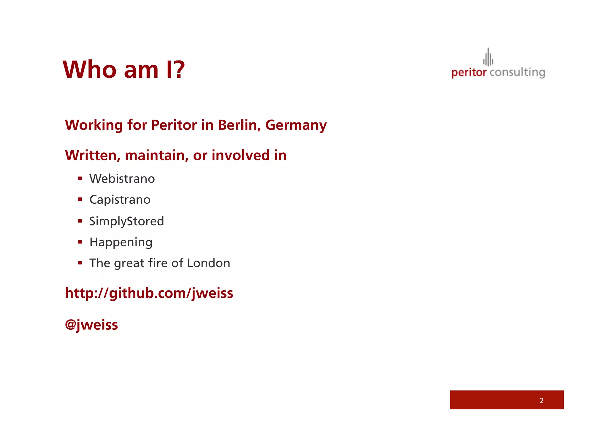 Who am I?

Working for Peritor in Berlin, Germany

Written, maintain, or involved in
   Webistrano
   Capistrano
   SimplyStored
   Happening
   The great ﬁre of London

http://github.com/jweiss

@jweiss




                                         2
 