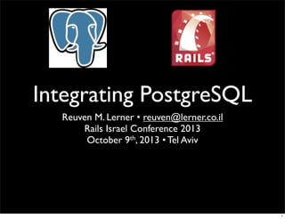 Integrating PostgreSQL
Reuven M. Lerner • reuven@lerner.co.il
Rails Israel Conference 2013
October 9th, 2013 • Tel Aviv
1
 
