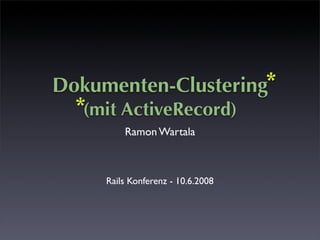 Dokumenten-Clustering *
  *(mit ActiveRecord)
         Ramon Wartala



     Rails Konferenz - 10.6.2008