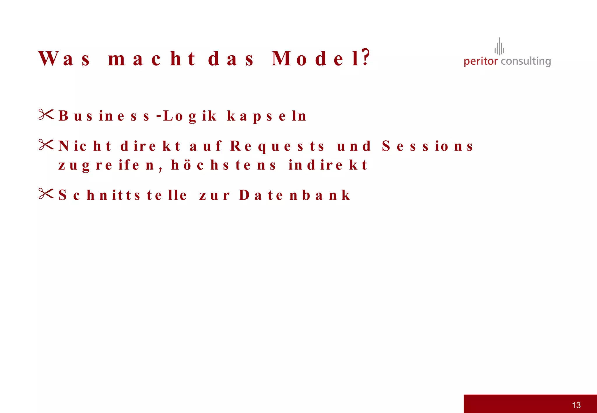 Was macht das Model? Business-Logik kapseln Nicht direkt auf Requests und Sessions zugreifen, höchstens indirekt Schnittstelle zur Datenbank 