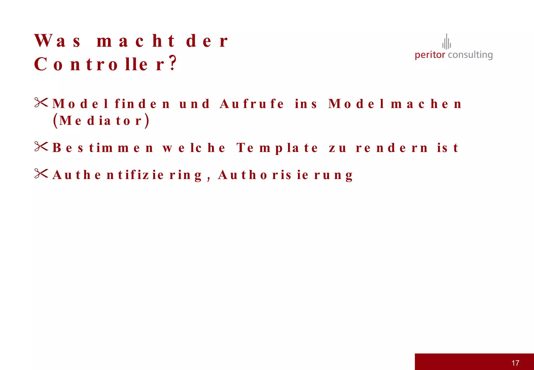 Was macht der Controller? Model finden und Aufrufe ins Model machen (Mediator) Bestimmen welche Template zu rendern ist Authentifiziering, Authorisierung 