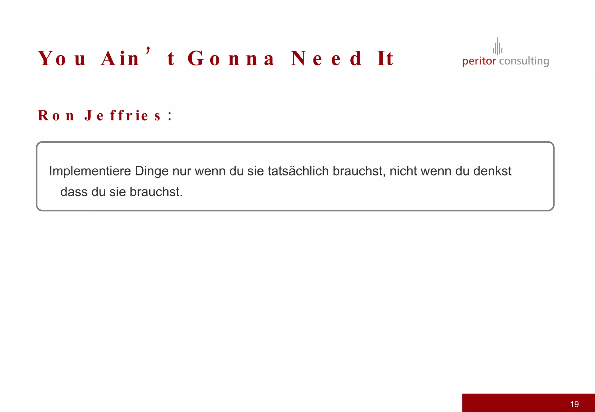 You Ain’t Gonna Need It Ron Jeffries: Implementiere Dinge nur wenn du sie tatsächlich brauchst, nicht wenn du denkst dass du sie brauchst. 