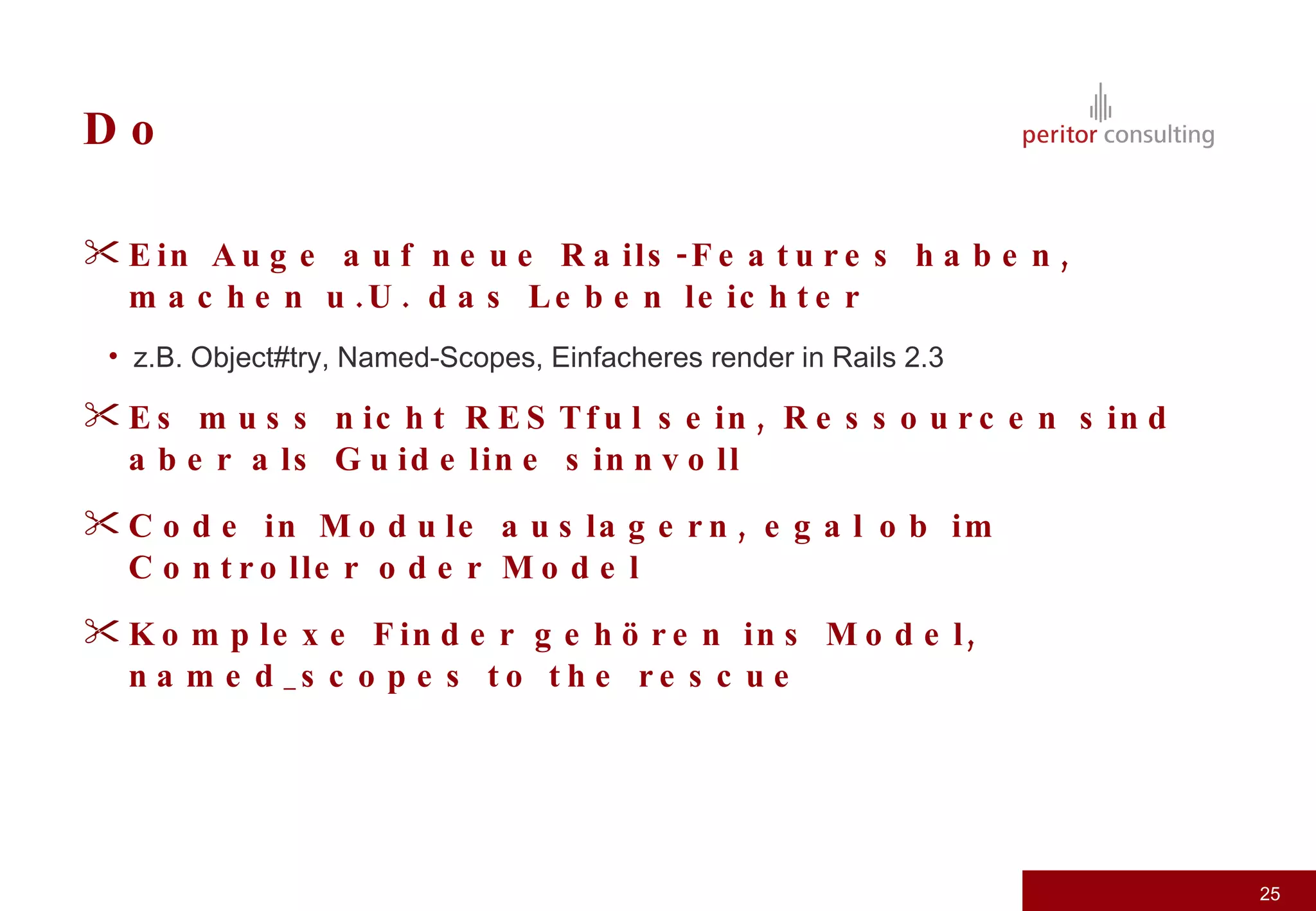 Do Ein Auge auf neue Rails-Features haben, machen u.U. das Leben leichter z.B. Object#try, Named-Scopes, Einfacheres render in Rails 2.3 Es muss nicht RESTful sein, Ressourcen sind aber als Guideline sinnvoll Code in Module auslagern, egal ob im Controller oder Model Komplexe Finder gehören ins Model, named_scopes to the rescue 