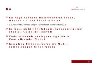 Do Ein Auge auf neue Rails-Features haben, machen u.U. das Leben leichter z.B. Object#try, Named-Scopes, Einfacheres render in Rails 2.3 Es muss nicht RESTful sein, Ressourcen sind aber als Guideline sinnvoll Code in Module auslagern, egal ob im Controller oder Model Komplexe Finder gehören ins Model, named_scopes to the rescue 
