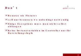Don’t Benutze nie Fixtures self nur benutzen wo unbedingt notwendig Einige Exceptions muss man nicht selbst abfangen Keine Instanzvariablen im Controller nur für Darstellungslogik 