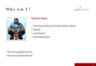 Who am I ? Mathias Meyer Chief Cloud Officer bei Peritor GmbH in Berlin Rubyist Asynchronist Post-Relationalist http://www.paperplanes.de http://www.dailyawswtf.com 