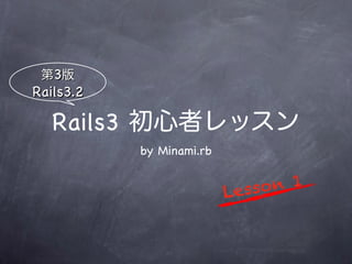 第3版
Rails3.2

   Rails3 初心者レッスン
           by Minami.rb


                          Le ss on 1
 