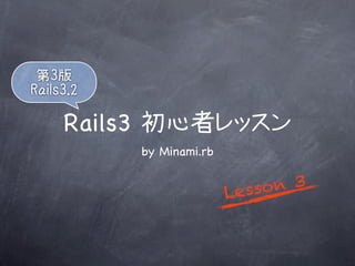第3版
Rails3.2

     Rails3 初心者レッスン
           by Minami.rb


                          L esso n 3
 