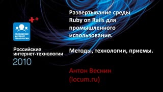 Развертывание среды RubyonRails для промышленного использования.Методы, технологии, приемы. Антон Веснин (locum.ru) 
