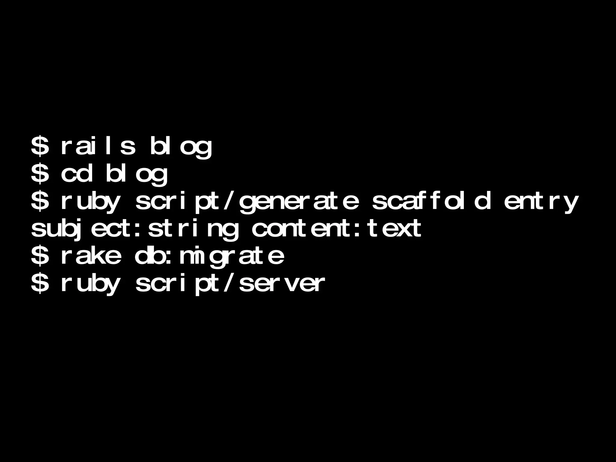 $ rails blog $ cd blog $ ruby script/generate scaffold entry subject:string content:text $ rake db:migrate  $ ruby script/server 