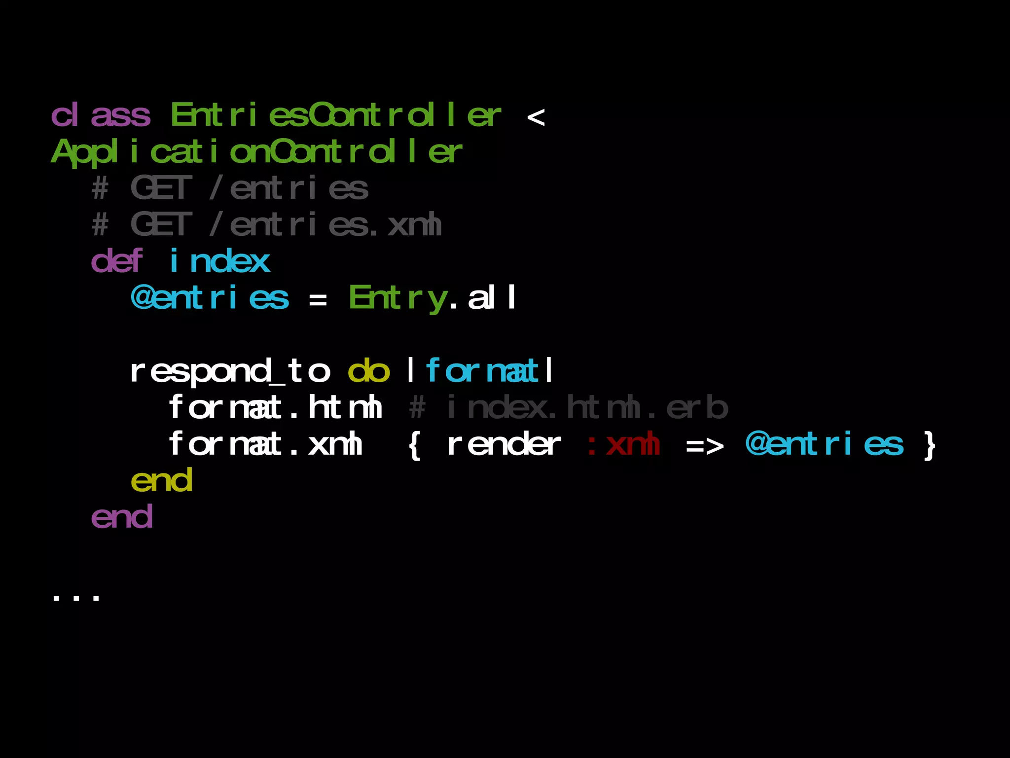 class   EntriesController  <  ApplicationController # GET /entries # GET /entries.xml def   index @entries  =  Entry .all respond_to  do  | format | format.html  # index.html.erb format.xml  { render  :xml  =>  @entries  } end end ... 