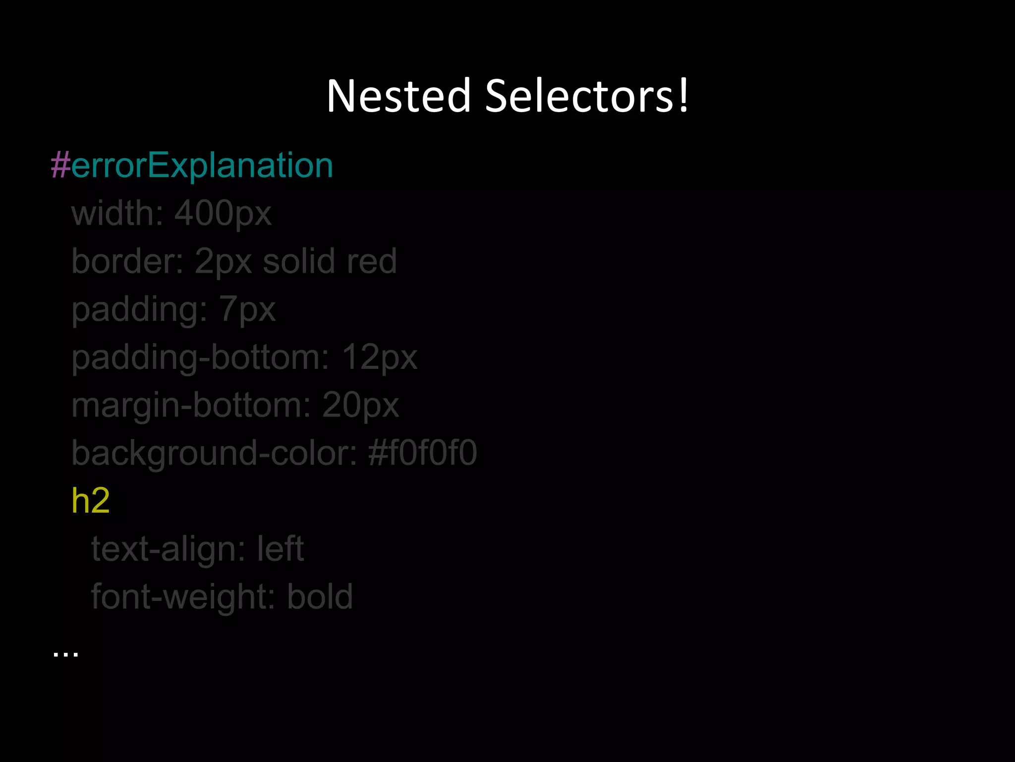 # errorExplanation width: 400px border: 2px solid red padding: 7px padding-bottom: 12px margin-bottom: 20px background-color: #f0f0f0 h2 text-align: left font-weight: bold ... Nested Selectors! 