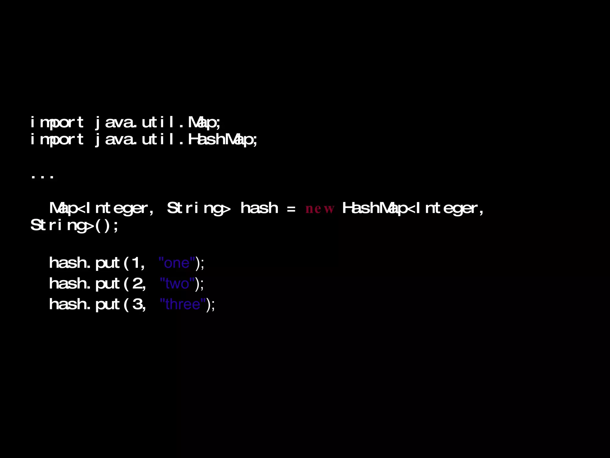 import java.util.Map; import java.util.HashMap; ...   Map<Integer, String> hash =  new  HashMap<Integer, String>();     hash.put(1,  &quot;one&quot; );   hash.put(2,  &quot;two&quot; );   hash.put(3,  &quot;three&quot; ); 