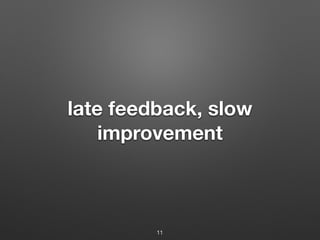late feedback, slow
improvement
11
 